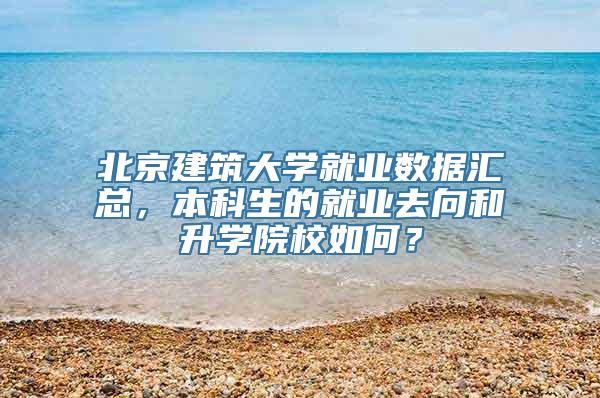 北京建筑大学就业数据汇总，本科生的就业去向和升学院校如何？