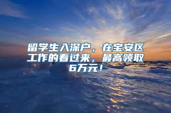 留学生入深户，在宝安区工作的看过来，最高领取6万元！