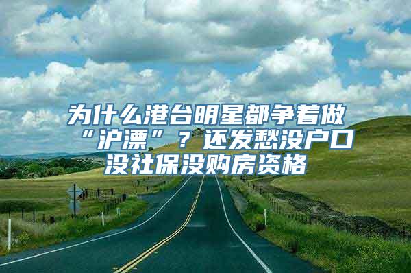 为什么港台明星都争着做“沪漂”？还发愁没户口没社保没购房资格