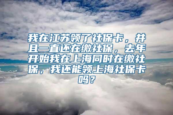 我在江苏领了社保卡，并且一直还在缴社保，去年开始我在上海同时在缴社保，我还能领上海社保卡吗？