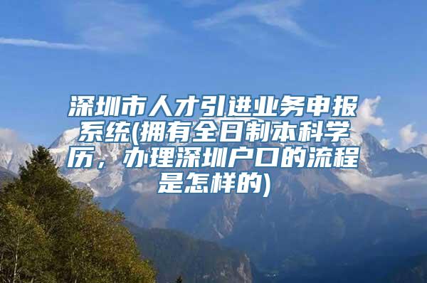 深圳市人才引进业务申报系统(拥有全日制本科学历，办理深圳户口的流程是怎样的)