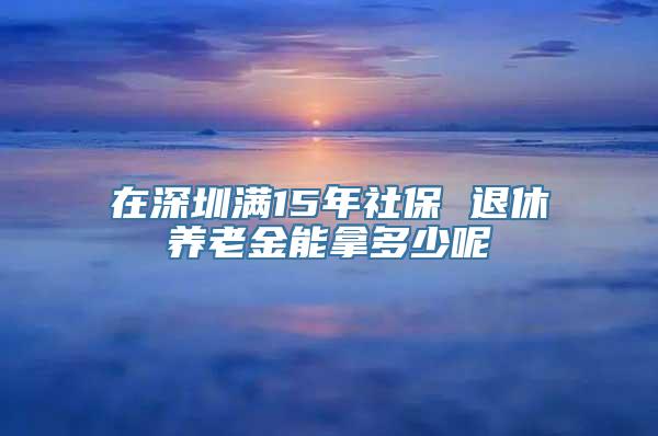 在深圳满15年社保 退休养老金能拿多少呢