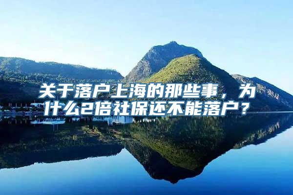 关于落户上海的那些事，为什么2倍社保还不能落户？