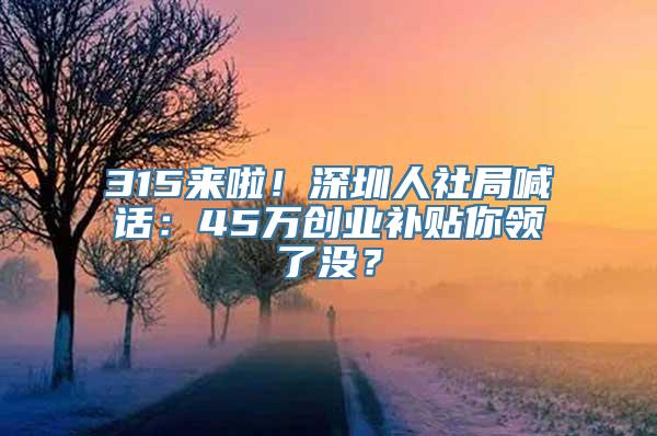 315来啦！深圳人社局喊话：45万创业补贴你领了没？