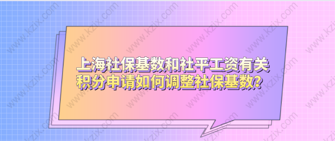 上海社保基数和社平工资有关，积分申请如何调整社保基数？