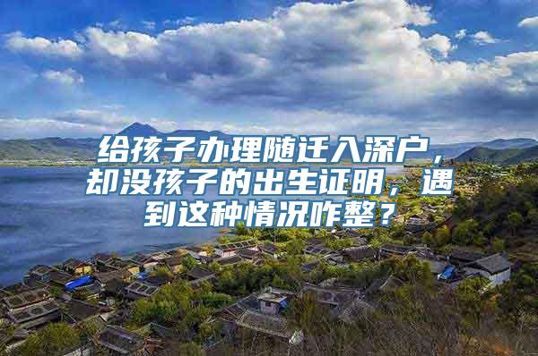 给孩子办理随迁入深户，却没孩子的出生证明，遇到这种情况咋整？