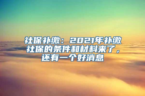 社保补缴：2021年补缴社保的条件和材料来了，还有一个好消息