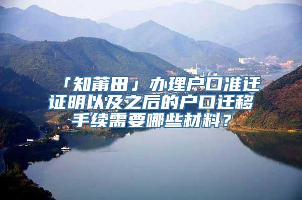 「知莆田」办理户口准迁证明以及之后的户口迁移手续需要哪些材料？