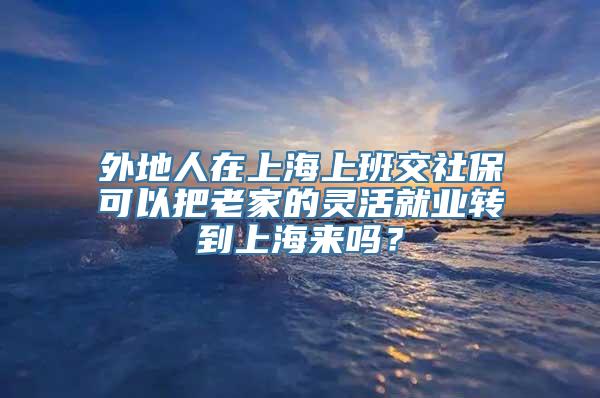 外地人在上海上班交社保可以把老家的灵活就业转到上海来吗？