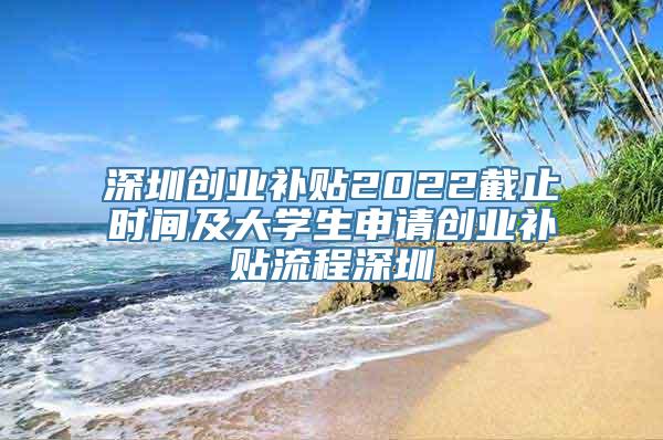 深圳创业补贴2022截止时间及大学生申请创业补贴流程深圳