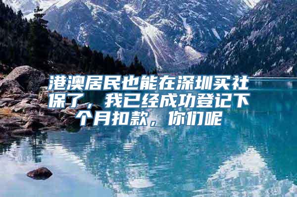 港澳居民也能在深圳买社保了，我已经成功登记下个月扣款，你们呢