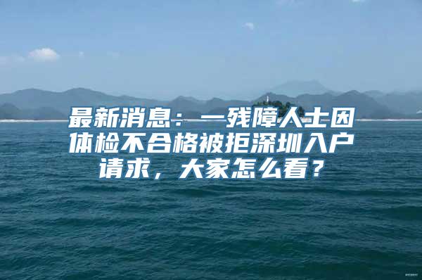 最新消息：一残障人士因体检不合格被拒深圳入户请求，大家怎么看？