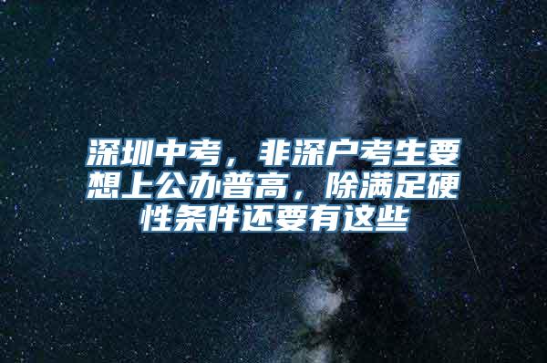 深圳中考，非深户考生要想上公办普高，除满足硬性条件还要有这些