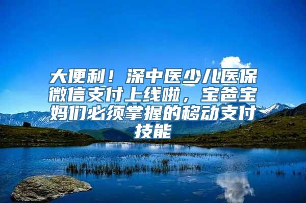 大便利！深中医少儿医保微信支付上线啦，宝爸宝妈们必须掌握的移动支付技能