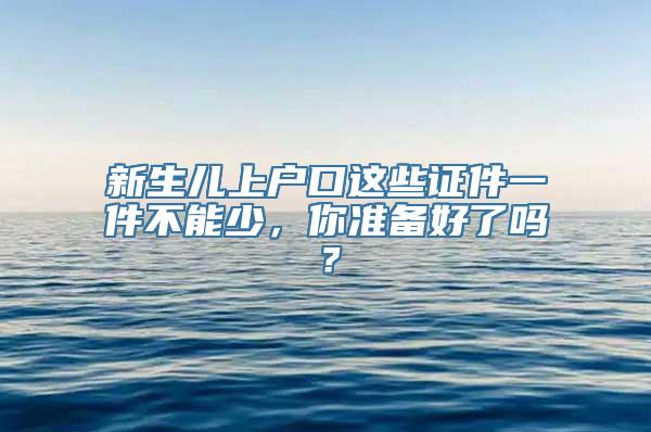 新生儿上户口这些证件一件不能少，你准备好了吗？