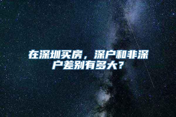 在深圳买房，深户和非深户差别有多大？