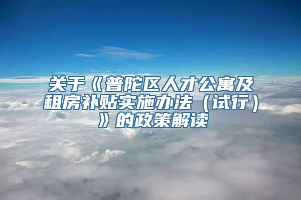 关于《普陀区人才公寓及租房补贴实施办法（试行）》的政策解读