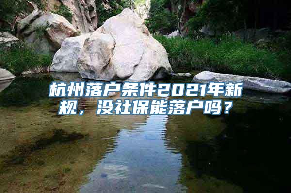 杭州落户条件2021年新规，没社保能落户吗？