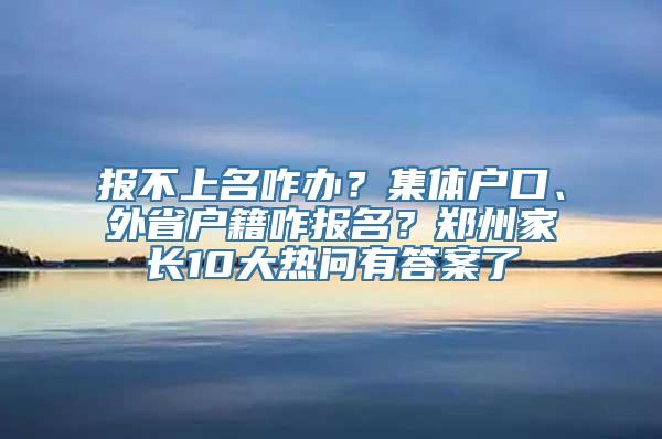 报不上名咋办？集体户口、外省户籍咋报名？郑州家长10大热问有答案了