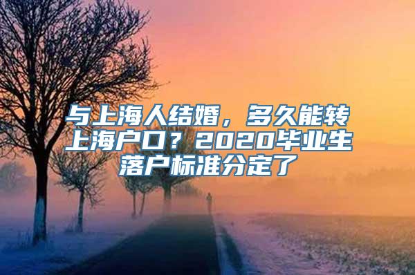 与上海人结婚，多久能转上海户口？2020毕业生落户标准分定了