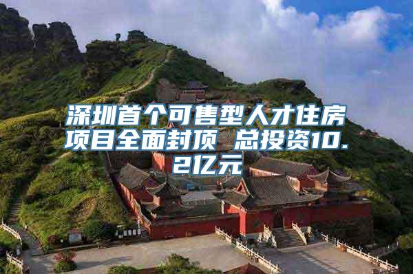 深圳首个可售型人才住房项目全面封顶 总投资10.2亿元