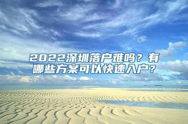 2022深圳落户难吗？有哪些方案可以快速入户？