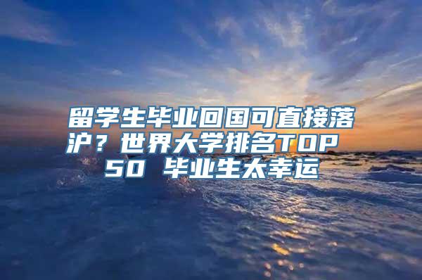 留学生毕业回国可直接落沪？世界大学排名TOP 50 毕业生太幸运