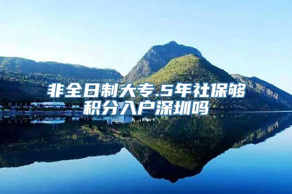 非全日制大专.5年社保够积分入户深圳吗