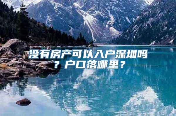 没有房产可以入户深圳吗？户口落哪里？