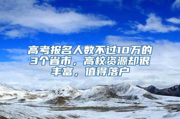 高考报名人数不过10万的3个省市，高校资源却很丰富，值得落户