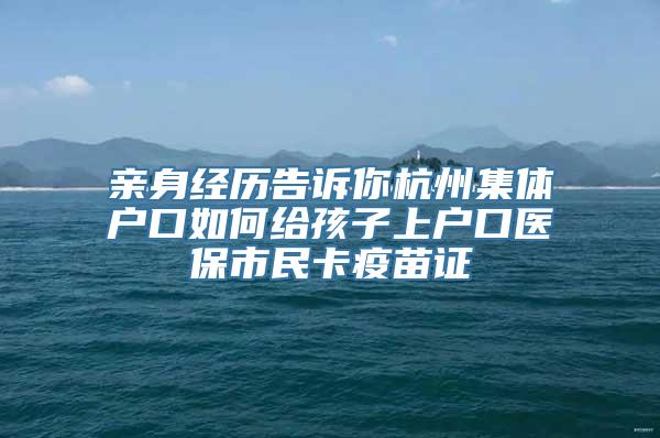 亲身经历告诉你杭州集体户口如何给孩子上户口医保市民卡疫苗证