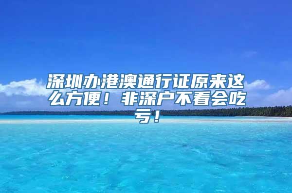 深圳办港澳通行证原来这么方便！非深户不看会吃亏！