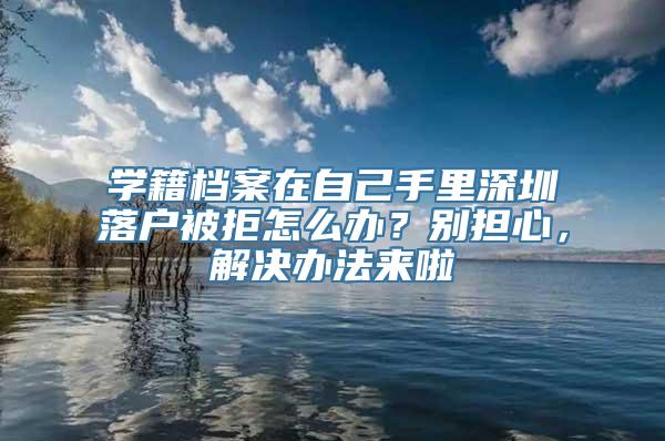 学籍档案在自己手里深圳落户被拒怎么办？别担心，解决办法来啦