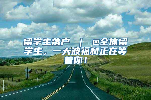 留学生落户 ｜ @全体留学生，一大波福利正在等着你！