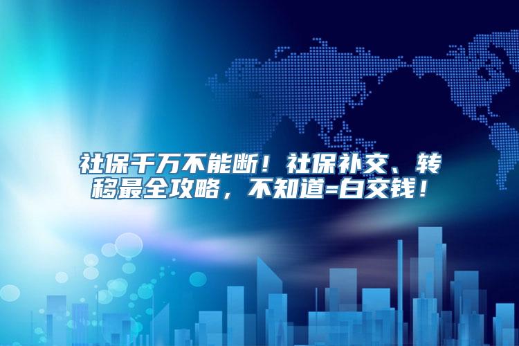 社保千万不能断！社保补交、转移最全攻略，不知道=白交钱！