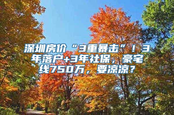 深圳房价“3重暴击”！3年落户+3年社保，豪宅线750万，要凉凉？