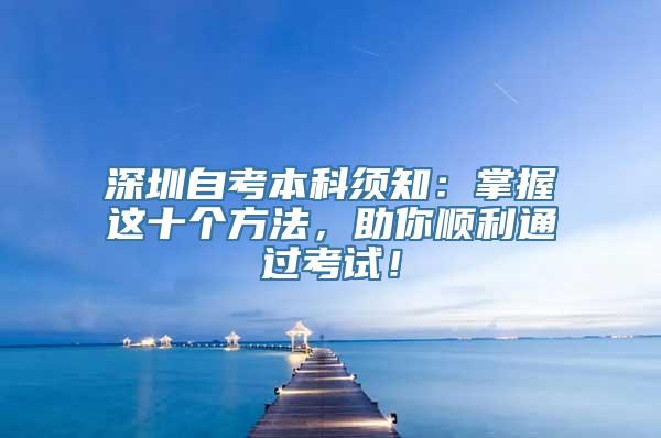 深圳自考本科须知：掌握这十个方法，助你顺利通过考试！