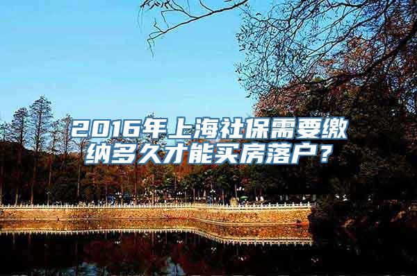 2016年上海社保需要缴纳多久才能买房落户？