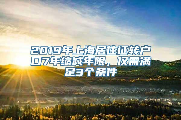 2019年上海居住证转户口7年缩减年限，仅需满足3个条件