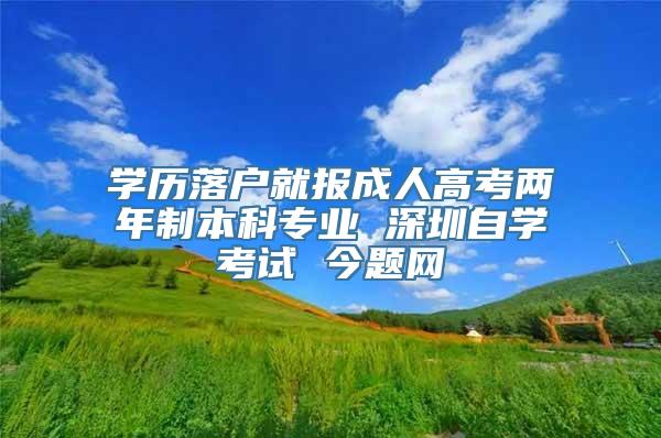 学历落户就报成人高考两年制本科专业 深圳自学考试 今题网