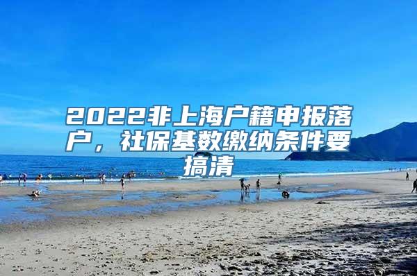 2022非上海户籍申报落户，社保基数缴纳条件要搞清