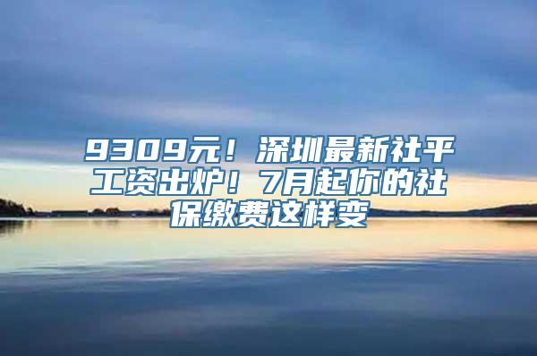 9309元！深圳最新社平工资出炉！7月起你的社保缴费这样变