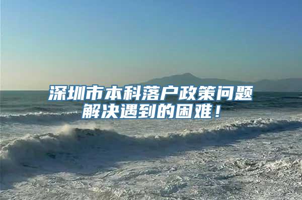 深圳市本科落户政策问题解决遇到的困难！