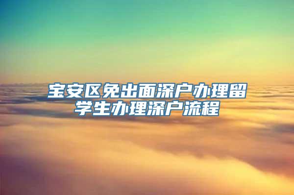 宝安区免出面深户办理留学生办理深户流程