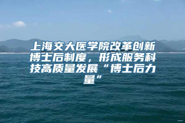 上海交大医学院改革创新博士后制度，形成服务科技高质量发展“博士后力量”