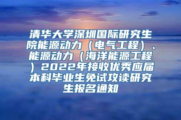 清华大学深圳国际研究生院能源动力（电气工程）、能源动力（海洋能源工程）2022年接收优秀应届本科毕业生免试攻读研究生报名通知