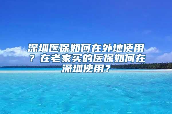 深圳医保如何在外地使用？在老家买的医保如何在深圳使用？