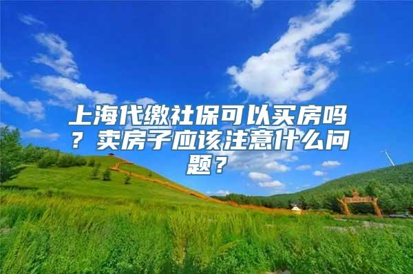 上海代缴社保可以买房吗？卖房子应该注意什么问题？