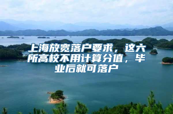 上海放宽落户要求，这六所高校不用计算分值，毕业后就可落户