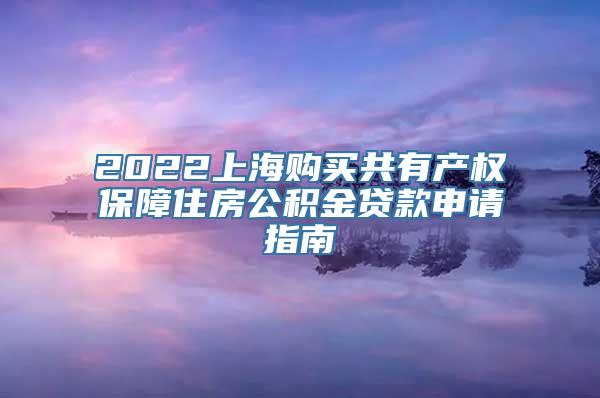 2022上海购买共有产权保障住房公积金贷款申请指南